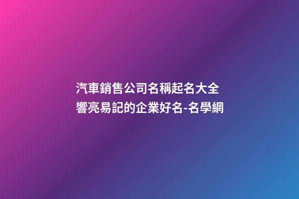 汽車銷售公司名稱起名大全 響亮易記的企業好名-名學網-第1張-公司起名-玄機派